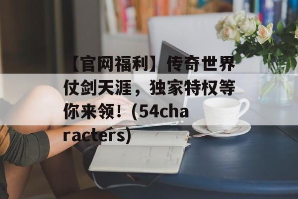 【官网福利】传奇世界仗剑天涯，独家特权等你来领！(54characters)