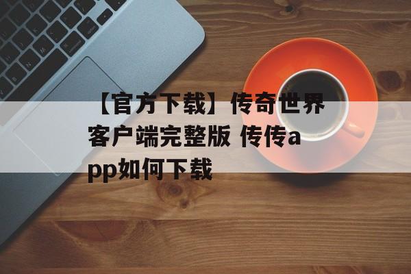 【官方下载】传奇世界客户端完整版 传传app如何下载