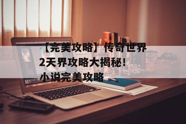 【完美攻略】传奇世界2天界攻略大揭秘！ 小说完美攻略