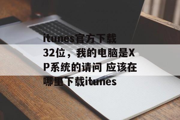 itunes官方下载32位，我的电脑是XP系统的请问 应该在哪里下载itunes
