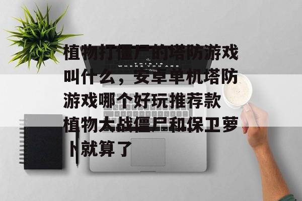 植物打僵尸的塔防游戏叫什么,安卓单机塔防游戏哪个好玩推荐款 植物大战僵尸和保卫萝卜就算了 植物打僵尸的塔防游戏叫什么,安卓单机塔防游戏哪个好玩推荐款 植物大战僵尸和保卫萝卜就算了