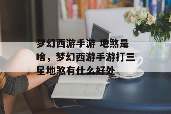 梦幻西游手游 地煞是啥,梦幻西游手游打三星地煞有什么好处 梦幻西游手游 地煞是啥,梦幻西游手游打三星地煞有什么好处