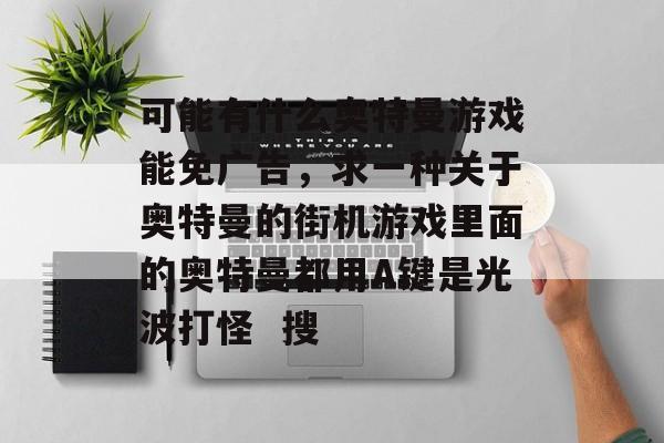可能有什么奥特曼游戏能免广告,求一种关于奥特曼的街机游戏里面的奥特曼都用A键是光波打怪 搜 可能有什么奥特曼游戏能免广告,求一种关于奥特曼的街机游戏里面的奥特曼都用A键是光波打怪 搜