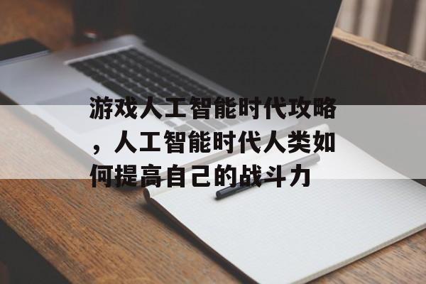 游戏人工智能时代攻略,人工智能时代人类如何提高自己的战斗力 游戏人工智能时代攻略,人工智能时代人类如何提高自己的战斗力