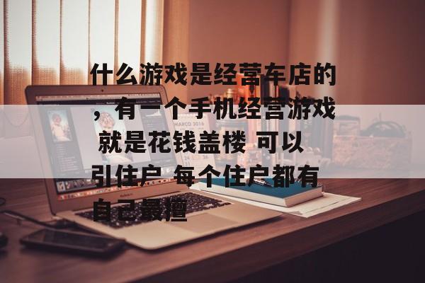 什么游戏是经营车店的,有一个手机经营游戏 就是花钱盖楼 可以引住户 每个住户都有自己最擅 什么游戏是经营车店的,有一个手机经营游戏 就是花钱盖楼 可以引住户 每个住户都有自己最擅