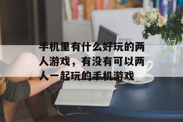 手机里有什么好玩的两人游戏,有没有可以两人一起玩的手机游戏 手机里有什么好玩的两人游戏,有没有可以两人一起玩的手机游戏