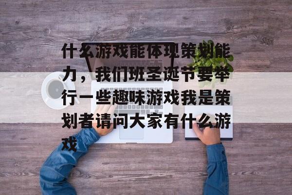 什么游戏能体现策划能力,我们班圣诞节要举行一些趣味游戏我是策划者请问大家有什么游戏 什么游戏能体现策划能力,我们班圣诞节要举行一些趣味游戏我是策划者请问大家有什么游戏