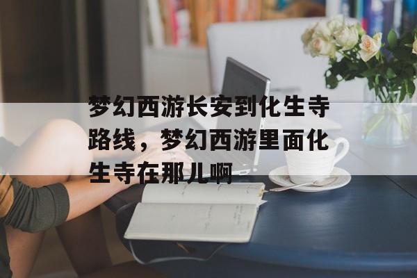 梦幻西游长安到化生寺路线，梦幻西游里面化生寺在那儿啊