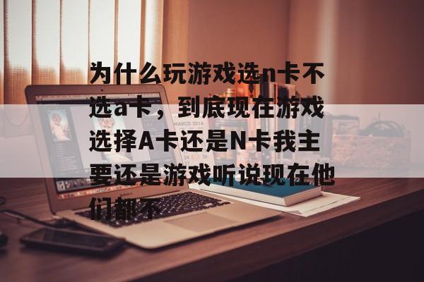 为什么玩游戏选n卡不选a卡,到底现在游戏选择A卡还是N卡我主要还是游戏听说现在他们都不 为什么玩游戏选n卡不选a卡,到底现在游戏选择A卡还是N卡我主要还是游戏听说现在他们都不