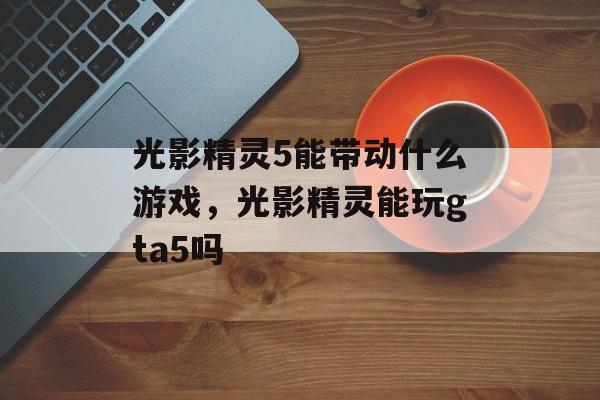 光影精灵5能带动什么游戏,光影精灵能玩gta5吗 光影精灵5能带动什么游戏,光影精灵能玩gta5吗