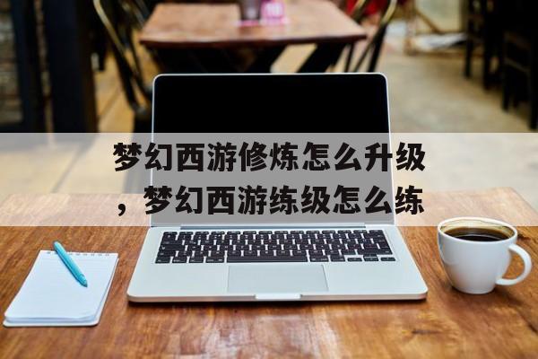 梦幻西游修炼怎么升级,梦幻西游练级怎么练 梦幻西游修炼怎么升级,梦幻西游练级怎么练