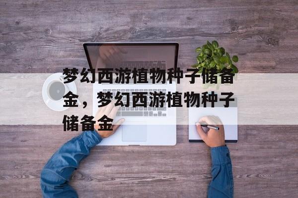 梦幻西游植物种子储备金,梦幻西游植物种子储备金 梦幻西游植物种子储备金,梦幻西游植物种子储备金