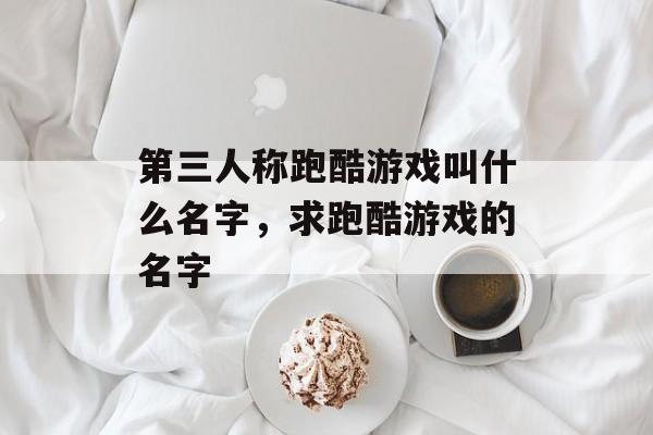 第三人称跑酷游戏叫什么名字，求跑酷游戏的名字