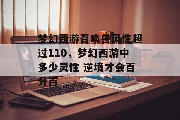 梦幻西游召唤兽灵性超过110,梦幻西游中多少灵性 逆境才会百分百 梦幻西游召唤兽灵性超过110,梦幻西游中多少灵性 逆境才会百分百