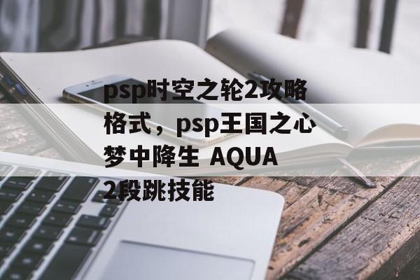 psp时空之轮2攻略格式,psp王国之心梦中降生 AQUA 2段跳技能 psp时空之轮2攻略格式,psp王国之心梦中降生 AQUA 2段跳技能