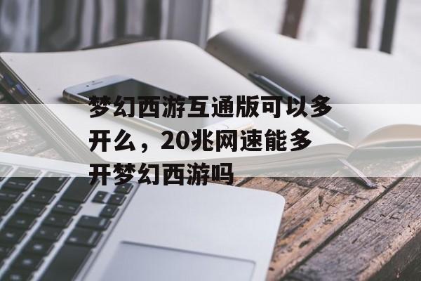 梦幻西游互通版可以多开么,20兆网速能多开梦幻西游吗 梦幻西游互通版可以多开么,20兆网速能多开梦幻西游吗