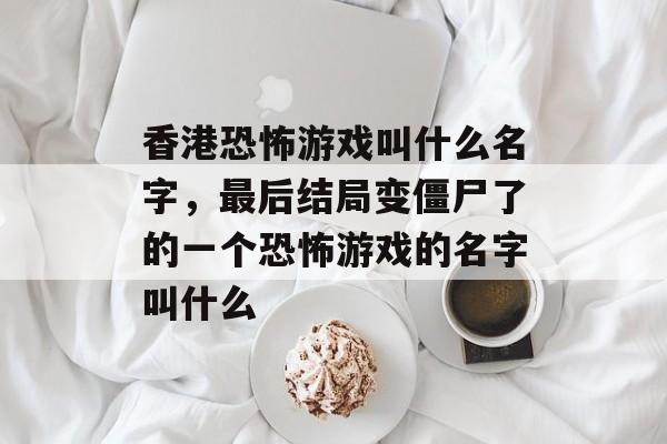 香港恐怖游戏叫什么名字,最后结局变僵尸了的一个恐怖游戏的名字叫什么 香港恐怖游戏叫什么名字,最后结局变僵尸了的一个恐怖游戏的名字叫什么