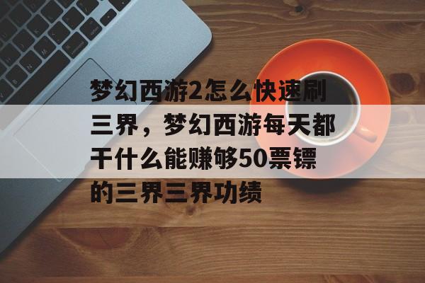 梦幻西游2怎么快速刷三界,梦幻西游每天都干什么能赚够50票镖的三界三界功绩 梦幻西游2怎么快速刷三界,梦幻西游每天都干什么能赚够50票镖的三界三界功绩