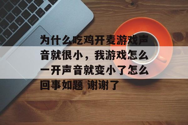 为什么吃鸡开麦游戏声音就很小，我游戏怎么一开声音就变小了怎么回事如题 谢谢了