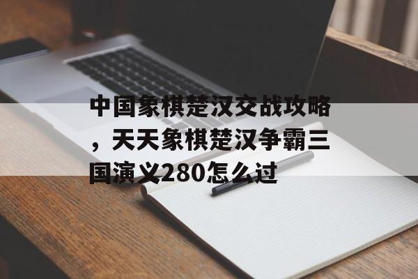 中国象棋楚汉交战攻略,天天象棋楚汉争霸三国演义280怎么过 中国象棋楚汉交战攻略,天天象棋楚汉争霸三国演义280怎么过