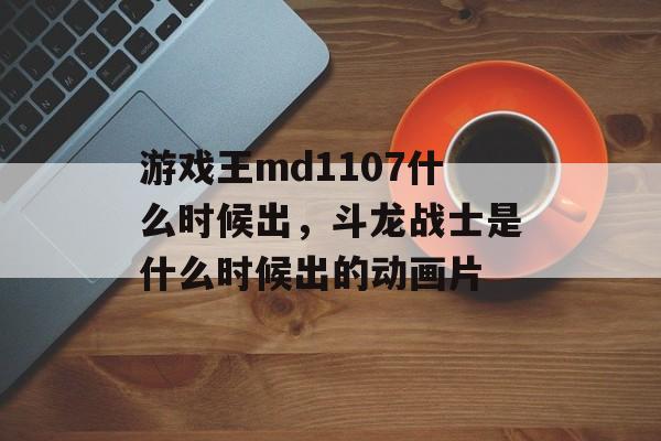 游戏王md1107什么时候出,斗龙战士是什么时候出的动画片 游戏王md1107什么时候出,斗龙战士是什么时候出的动画片