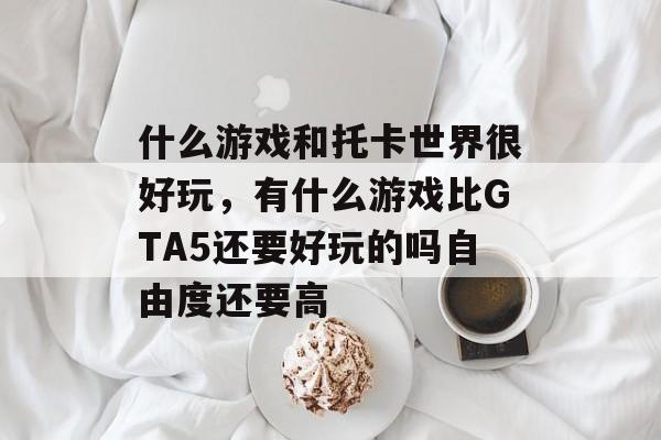 什么游戏和托卡世界很好玩,有什么游戏比GTA5还要好玩的吗自由度还要高 什么游戏和托卡世界很好玩,有什么游戏比GTA5还要好玩的吗自由度还要高