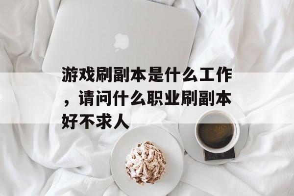 游戏刷副本是什么工作,请问什么职业刷副本好不求人 游戏刷副本是什么工作,请问什么职业刷副本好不求人
