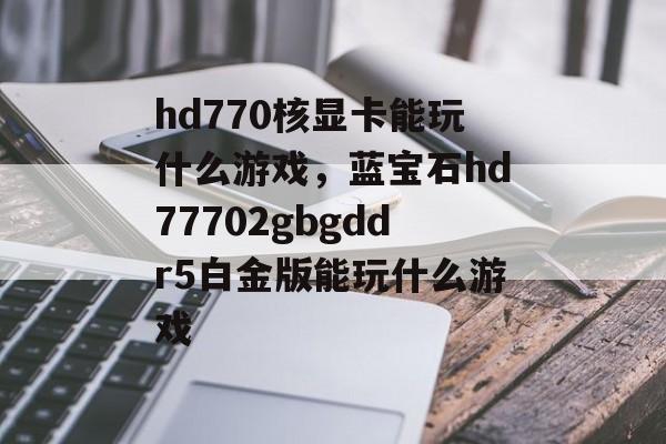 hd770核显卡能玩什么游戏,蓝宝石hd77702gbgddr5白金版能玩什么游戏 hd770核显卡能玩什么游戏,蓝宝石hd77702gbgddr5白金版能玩什么游戏