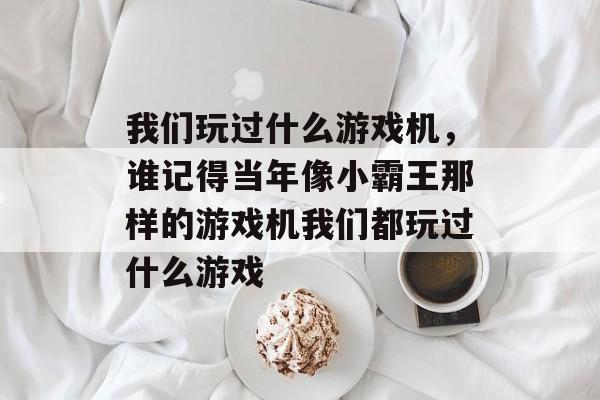 我们玩过什么游戏机,谁记得当年像小霸王那样的游戏机我们都玩过什么游戏 我们玩过什么游戏机,谁记得当年像小霸王那样的游戏机我们都玩过什么游戏