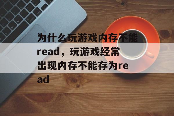 为什么玩游戏内存不能read,玩游戏经常出现内存不能存为read 为什么玩游戏内存不能read,玩游戏经常出现内存不能存为read