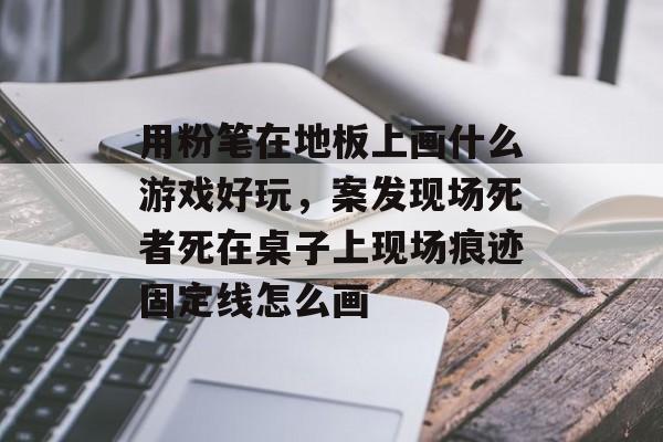 用粉笔在地板上画什么游戏好玩,案发现场死者死在桌子上现场痕迹固定线怎么画 用粉笔在地板上画什么游戏好玩,案发现场死者死在桌子上现场痕迹固定线怎么画