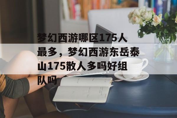 梦幻西游哪区175人最多,梦幻西游东岳泰山175散人多吗好组队吗 梦幻西游哪区175人最多,梦幻西游东岳泰山175散人多吗好组队吗
