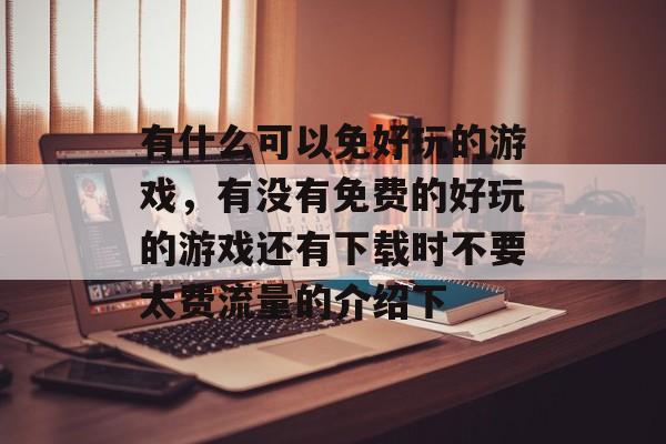 有什么可以免好玩的游戏，有没有免费的好玩的游戏还有下载时不要太费流量的介绍下
