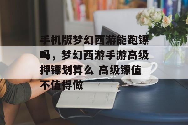 手机版梦幻西游能跑镖吗,梦幻西游手游高级押镖划算么 高级镖值不值得做 手机版梦幻西游能跑镖吗,梦幻西游手游高级押镖划算么 高级镖值不值得做