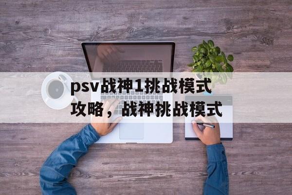 psv战神1挑战模式攻略,战神挑战模式 psv战神1挑战模式攻略,战神挑战模式
