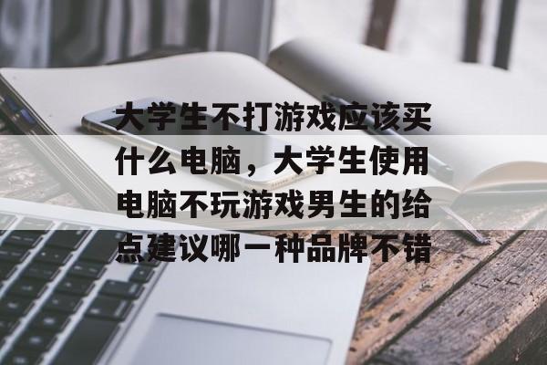 大学生不打游戏应该买什么电脑,大学生使用电脑不玩游戏男生的给点建议哪一种品牌不错 大学生不打游戏应该买什么电脑,大学生使用电脑不玩游戏男生的给点建议哪一种品牌不错