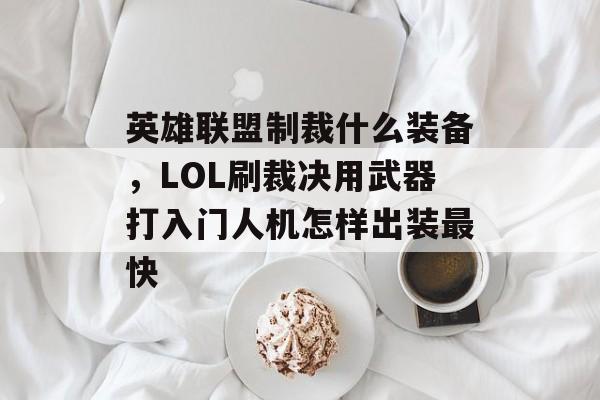 英雄联盟制裁什么装备,LOL刷裁决用武器打入门人机怎样出装最快 英雄联盟制裁什么装备,LOL刷裁决用武器打入门人机怎样出装最快