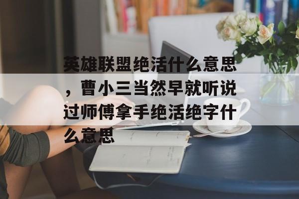 英雄联盟绝活什么意思,曹小三当然早就听说过师傅拿手绝活绝字什么意思 英雄联盟绝活什么意思,曹小三当然早就听说过师傅拿手绝活绝字什么意思