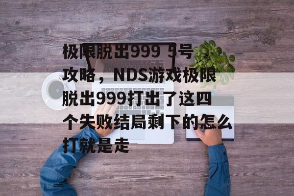 极限脱出999 5号攻略，NDS游戏极限脱出999打出了这四个失败结局剩下的怎么打就是走