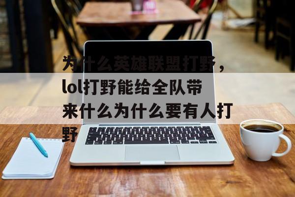 为什么英雄联盟打野,lol打野能给全队带来什么为什么要有人打野 为什么英雄联盟打野,lol打野能给全队带来什么为什么要有人打野