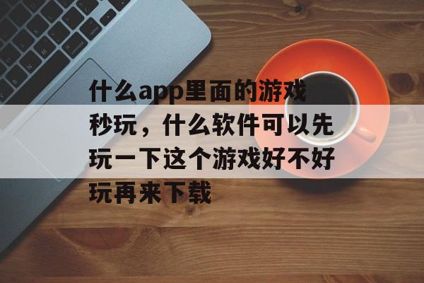 什么app里面的游戏秒玩,什么软件可以先玩一下这个游戏好不好玩再来下载 什么app里面的游戏秒玩,什么软件可以先玩一下这个游戏好不好玩再来下载