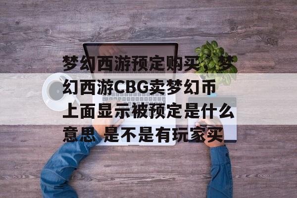 梦幻西游预定购买,梦幻西游CBG卖梦幻币上面显示被预定是什么意思 是不是有玩家买 梦幻西游预定购买,梦幻西游CBG卖梦幻币上面显示被预定是什么意思 是不是有玩家买