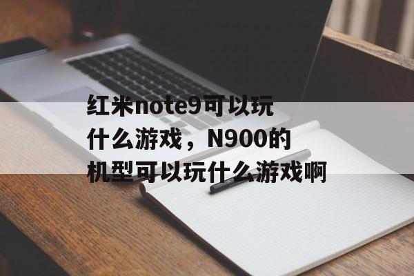 红米note9可以玩什么游戏,N900的机型可以玩什么游戏啊 红米note9可以玩什么游戏,N900的机型可以玩什么游戏啊