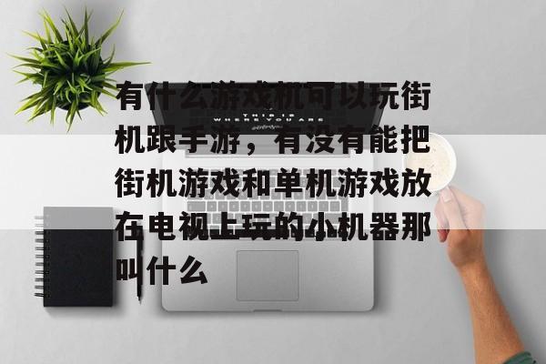 有什么游戏机可以玩街机跟手游,有没有能把街机游戏和单机游戏放在电视上玩的小机器那叫什么 有什么游戏机可以玩街机跟手游,有没有能把街机游戏和单机游戏放在电视上玩的小机器那叫什么