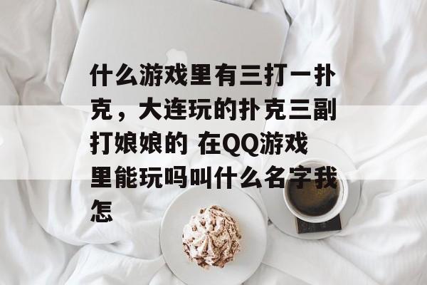 什么游戏里有三打一扑克,大连玩的扑克三副打娘娘的 在QQ游戏里能玩吗叫什么名字我怎 什么游戏里有三打一扑克,大连玩的扑克三副打娘娘的 在QQ游戏里能玩吗叫什么名字我怎