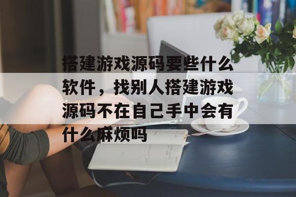 搭建游戏源码要些什么软件,找别人搭建游戏源码不在自己手中会有什么麻烦吗 搭建游戏源码要些什么软件,找别人搭建游戏源码不在自己手中会有什么麻烦吗
