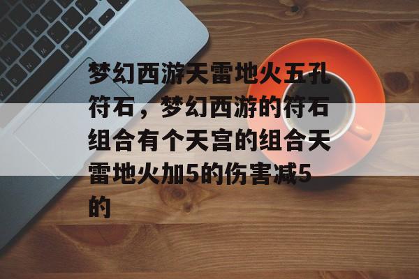 梦幻西游天雷地火五孔符石，梦幻西游的符石组合有个天宫的组合天雷地火加5的伤害减5的