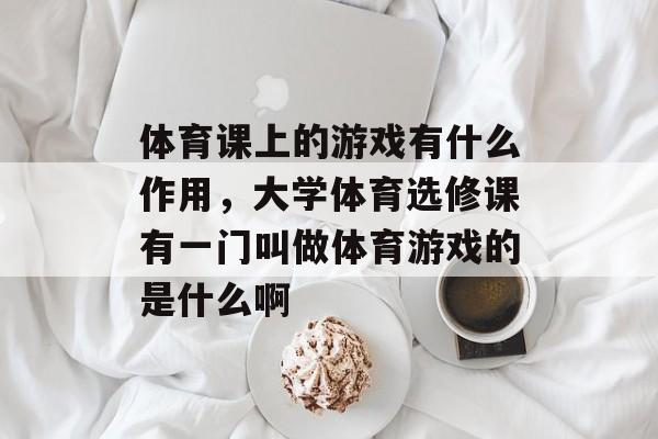 体育课上的游戏有什么作用,大学体育选修课有一门叫做体育游戏的是什么啊 体育课上的游戏有什么作用,大学体育选修课有一门叫做体育游戏的是什么啊