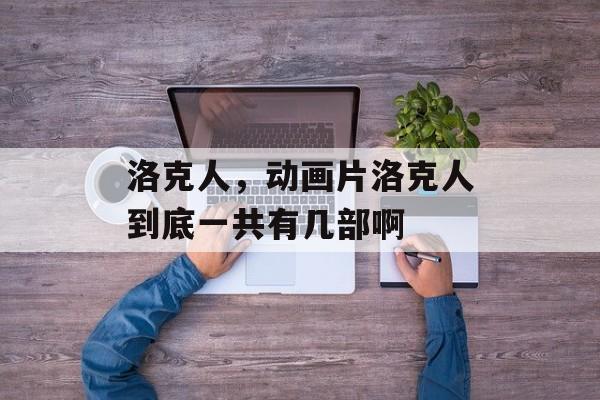 洛克人,动画片洛克人到底一共有几部啊 洛克人,动画片洛克人到底一共有几部啊