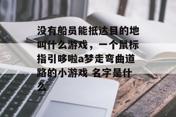 没有船员能抵达目的地叫什么游戏,一个鼠标指引哆啦a梦走弯曲道路的小游戏 名字是什么 没有船员能抵达目的地叫什么游戏,一个鼠标指引哆啦a梦走弯曲道路的小游戏 名字是什么